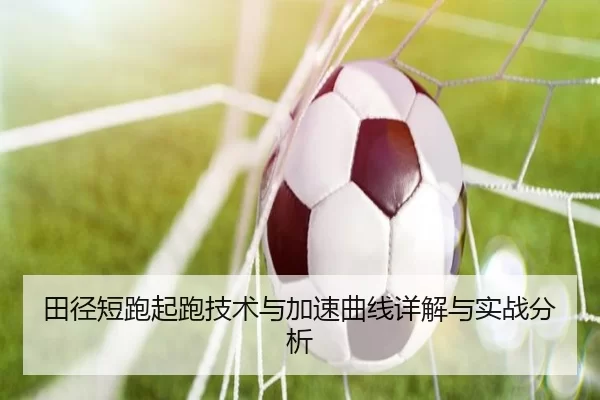 田径短跑起跑技术与加速曲线详解与实战分析