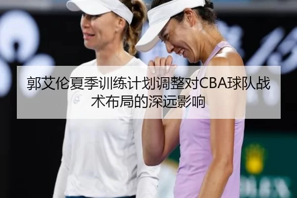 郭艾伦夏季训练计划调整对CBA球队战术布局的深远影响